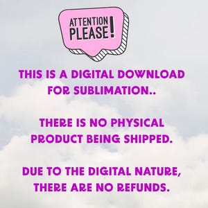May include: A digital download announcement against a cloudy sky background. The image features a pink speech bubble with the text "ATTENTION PLEASE!". Below, purple text states this is a digital download for sublimation, with no physical product shipped and no refunds.