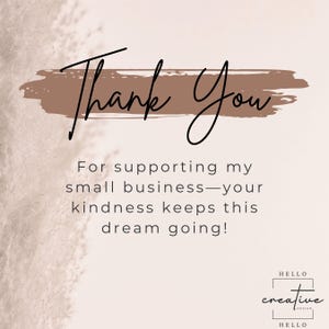 May include: A digital graphic with the words "Thank You" in elegant script above a brown brushstroke. Below, text reads "For supporting my small business&mdash;your kindness keeps this dream going!" The Hello Creative Design logo is at the bottom.