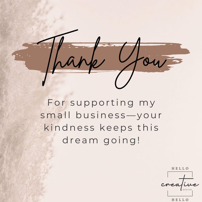 May include: A digital graphic with the words "Thank You" in elegant script above a brown brushstroke. Below, text reads "For supporting my small business&mdash;your kindness keeps this dream going!" The Hello Creative Design logo is at the bottom.