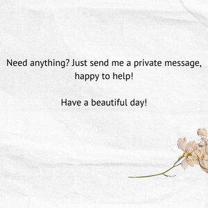 May include: A white background with a handwritten message that reads "Need anything? Just send me a private message, happy to help! Have a beautiful day!" A dried flower with a long stem is in the bottom right corner of the image.