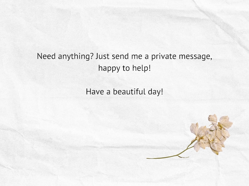 May include: A white background with a handwritten message that reads "Need anything? Just send me a private message, happy to help! Have a beautiful day!" A dried flower with a long stem is in the bottom right corner of the image.