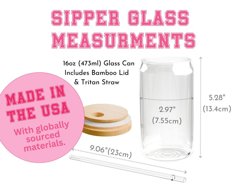 May include: A 16-ounce glass can with a bamboo lid and a clear Tritan straw. The can is 5.28 inches tall and 2.97 inches in diameter. The text "MADE IN THE USA" is on a pink circle. The text "With globally sourced materials." is below the circle. The text "SIPPER GLASS MEASUREMENTS" is at the top of the image.