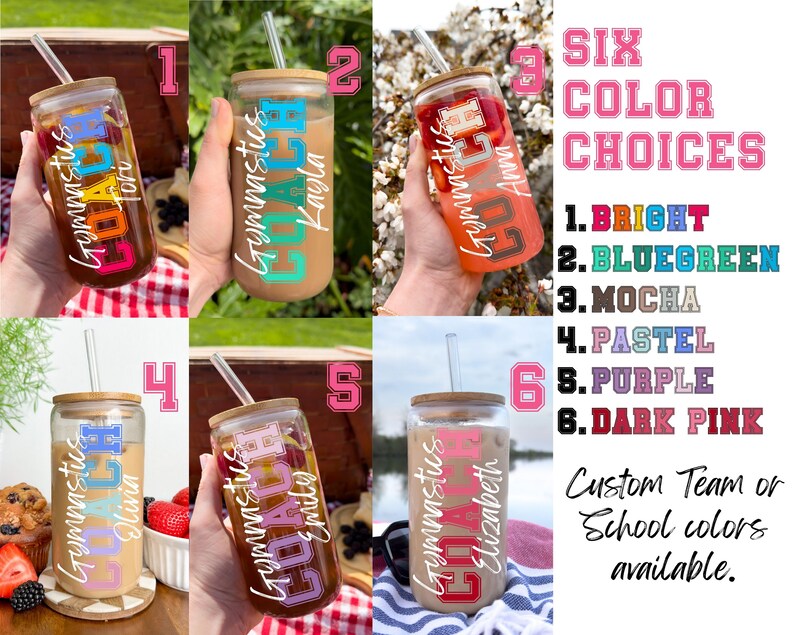 May include: Six different color options for a personalized tumbler with a gymnastics theme. The tumbler is clear glass with a bamboo lid and straw. The text on the tumbler says "Gymnastics" and includes a name. The text "SIX COLOR CHOICES" is displayed in pink letters with a black outline. The color options are listed below the text: 1. BRIGHT, 2. BLUEGREEN, 3. MOCHA, 4. PASTEL, 5. PURPLE, 6. DARK PINK. The text "Custom Team or School colors available." is displayed below the color options.