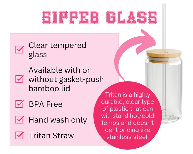 May include: A clear glass sipper with a bamboo lid and a Tritan straw. The glass is tempered and BPA free. The lid is available with or without a gasket-push bamboo lid. Hand wash only.