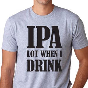 Funny Mens Tshirt IPA lot when I drink Tshirt Brother Gift Idea Fathers Day GIft Idea Mens shirt Birthday Gift Cool Husband Gift Shirt
