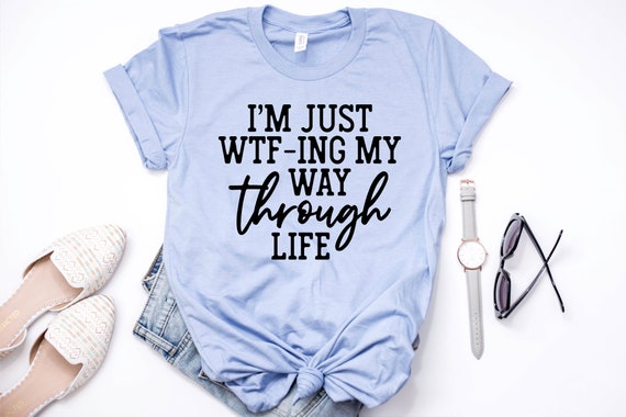 I'm Just WTF-ing My Way Through Life Shirt, Sarcastic Shirt, Funny Unisex Shirt, Sarcastic Shirt for Women, Novelty Shirts, Offensive Shirt