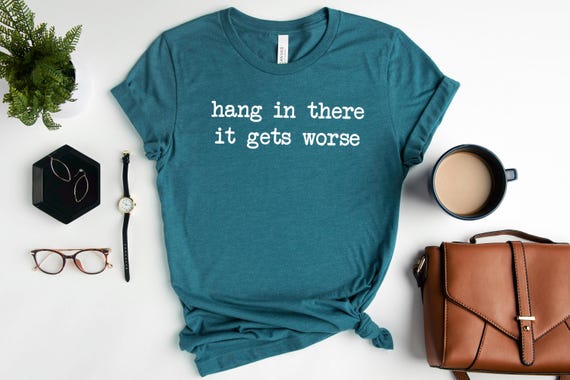 Hang In There It Gets Worse Shirt, Funny Sarcastic Shirt, Mental Health Humor Tee, Women's Shirt, Trendy Gift for Her, Anxiety Shirt