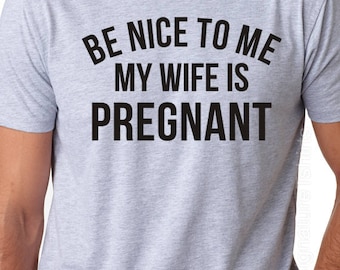 New Dad Shirt-Be Nice to me My Wife is Pregnant- Men's T Shirt, Husband tee, Pregnancy Announcement, New Father,Expecting Dad, Gift.New Baby