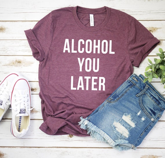 Alcohol You Later Shirt Funny Wine Shirt Funny Beer Shirt Unisex Jersey Short Sleeve Tee Shirt Christmas Gift