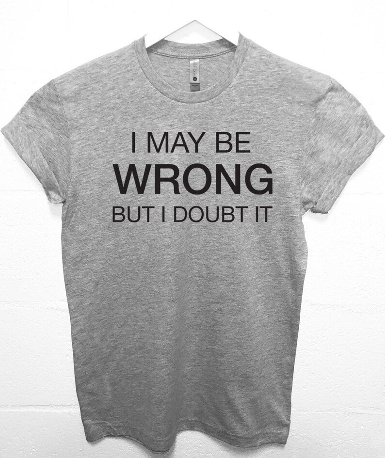 i maybe wrong but i doubt it t shirt