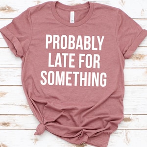 Probably Late For Something Shirt, Funny Shirt, Sorry I&#39;m Late I Didn&#39;t Want to Come, Mom Shirt, Late Tee, Funny, Always Late, New Mom Gift