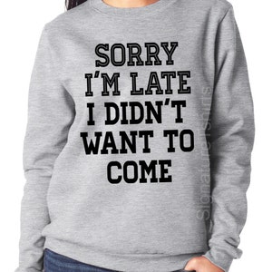 Sorry I'm Late I Didn't Want To Come Sweatshirt. Funny Womens sweater. Sorry I'm late sweatshirt. Christmas Gift