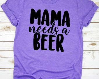 Mama Needs a Beer T-Shirt - Funny Unisex tee - Wife Gifts - Birthday Gift - Sister Gift - Mothers Day Shirt Gift idea - Valentines Day Gift