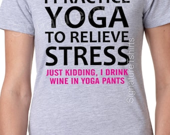 Funny Yoga shirt - I practice yoga to relieve stress, just kidding I drink wine in yoga pants tshirt. Gift for yoga friend. Birthday t shirt