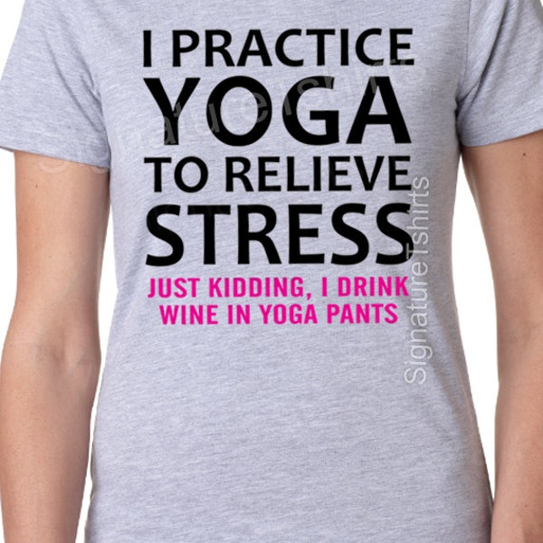 Funny Yoga shirt - I practice yoga to relieve stress, just kidding I drink wine in yoga pants tshirt. Gift for yoga friend. Birthday t shirt