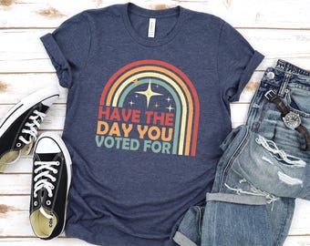 Have The Day You Voted For Shirt, Political Shirt, Election Humor Shirt, Funny Voting tee, Sarcastic Political Gift, Resist Shirt, Rainbow