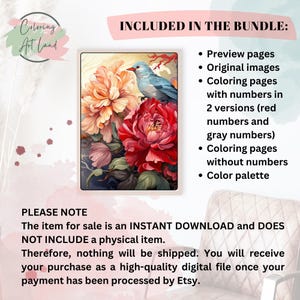 May include: A digital download coloring book featuring a blue bird perched on a red and white flower. The image is surrounded by text that says "INCLUDED IN THE BUNDLE: Preview pages, Original images, Coloring pages with numbers in 2 versions (red numbers and gray numbers), Coloring pages without numbers, Color palette". The text below the image says "PLEASE NOTE The item for sale is an INSTANT DOWNLOAD and DOES NOT INCLUDE a physical item. Therefore, nothing will be shipped. You will receive your purchase as a high-quality digital file once your payment has been processed by Etsy."