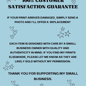 May include: A light blue poster with black text that reads "100% CUSTOMER SATISFACTION GUARANTEE." The poster also includes text about replacements for damaged prints and supporting a small business. Decorative stars and hearts are scattered around the text.