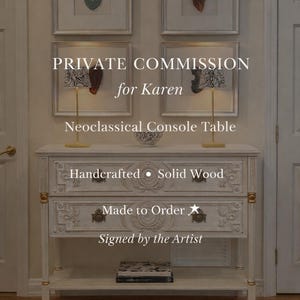 May include: A white neoclassical console table with two drawers and a lower shelf, featuring ornate carvings and gold accents. The text "PRIVATE COMMISSION for Karen" and "Handcrafted Solid Wood" are visible. The table is "Made to Order" and "Signed by the Artist".