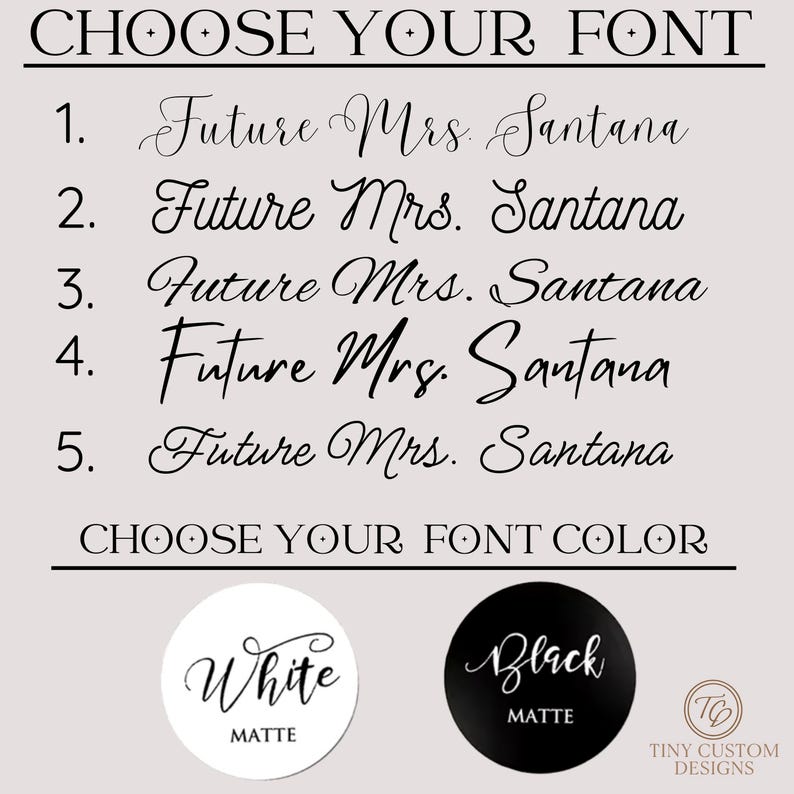 May include: An image with text that says "CHOOSE YOUR FONT" and "CHOOSE YOUR FONT COLOR". It shows five font options for "Future Mrs. Santana" and two color options: white and black, both matte.