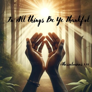 May include: A pair of hands raised in prayer with a sunbeam shining through a forest. The text "In All things Be Ye Thankful 1 Thessalonians 5:18" is written on the image.