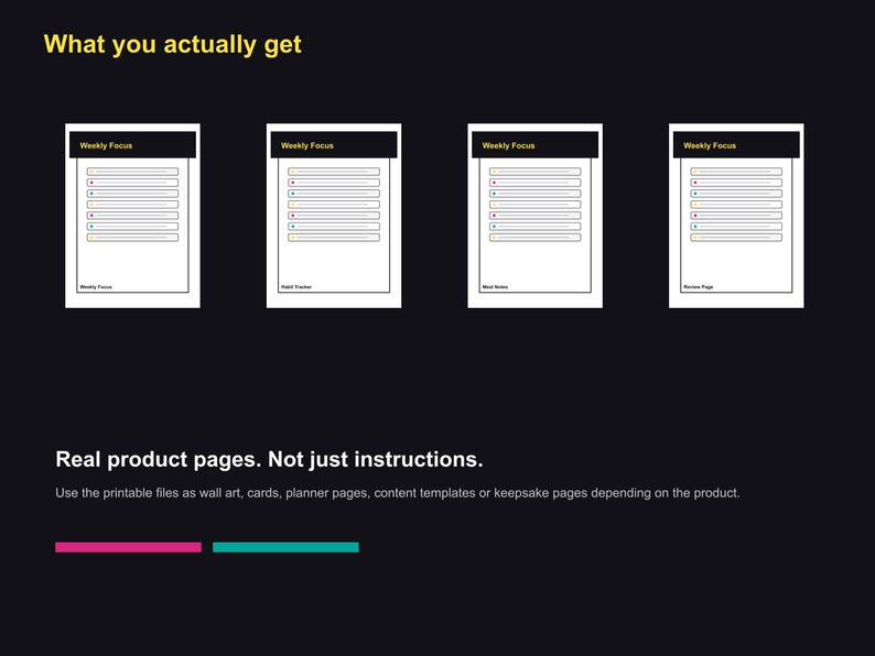 May include: Four white printable pages with the text "Weekly Focus" at the top, each with a black header and a series of horizontal lines. The text "What you actually get" is at the top, and "Real product pages. Not just instructions" is at the bottom.