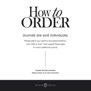May include: A white informational graphic with black text that reads: How to ORDER. Journals are sold individually. Please select your options and personalization, click Add to Cart, then repeat these steps for each additional journal. VOLUME PRICING AVAILABLE. Please contact us for more information. SILVER 6 ATELIER.