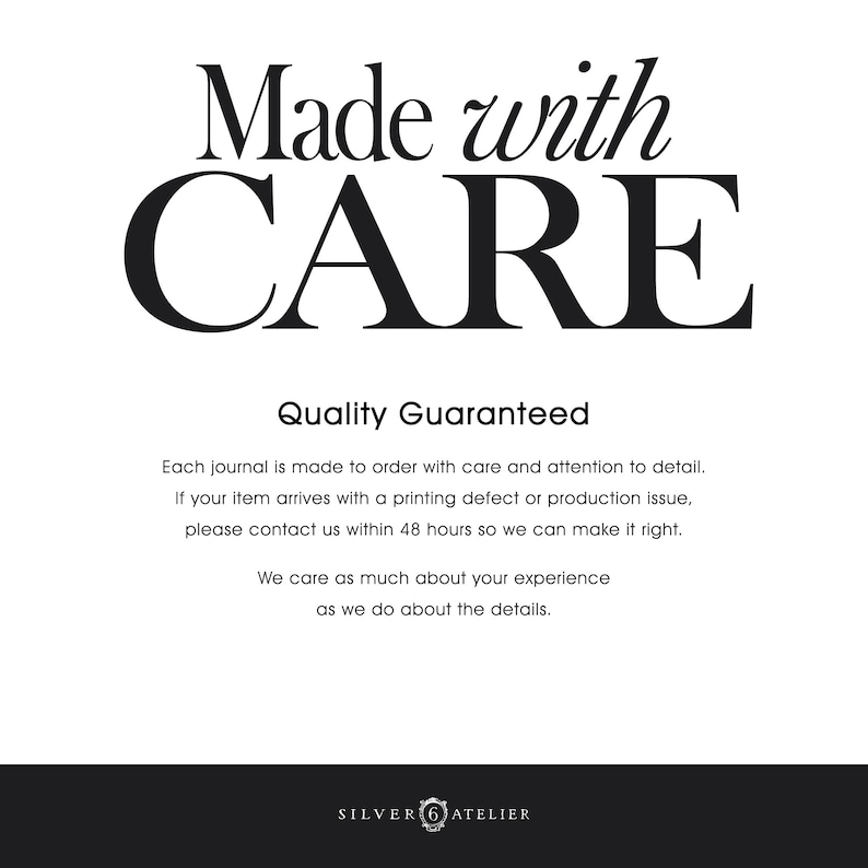 May include: A white informational graphic with black text that reads Made with CARE, Quality Guaranteed, Each journal is made to order with care and attention to detail. If your item arrives with a printing defect or production issue, please contact us within 48 hours so we can make it right. We care as much about your experience as we do about the details. The bottom features a black bar with the text SILVER 6 ATELIER.