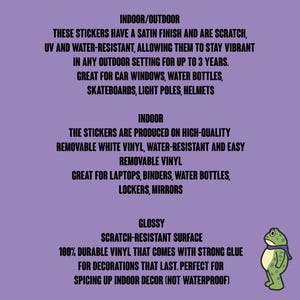 May include: A purple background with black text describing indoor/outdoor stickers. The stickers have a satin finish, are scratch, UV, and water-resistant. They are great for car windows, water bottles, skateboards, and helmets. A cartoon frog is on the right.
