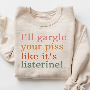 I&#39;ll Gargle Your Piss Like It&#39;s Listerine Sweatshirt Shirt, Dark Humor Shirt, Funny Meme Shirt, Silly Shirt, Sarcasm Shirt for Women