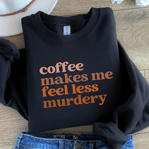 Coffee Makes Me Feel Less Murdery Sweatshirt, Funny Coffee Lover Gift, Cute Graphic Pullover, Funny Coffee Shirt,  Funny Coffee Gift