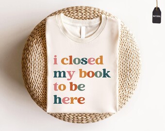 I Closed My Book To Be Here Shirt | Book Lover Sweater | Book Lovers Club Shirt | Book Lover Shirt | Gift for Book Lover