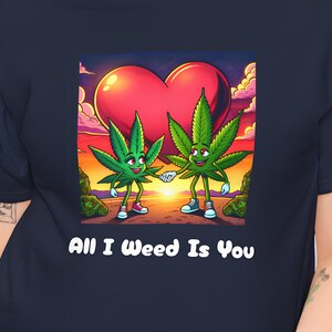 All I Weed Is You - Funny/Sweet Cannabis Love T-shirt, Weed T-Shirt, Boyfriend/Girlfriend Pot Comical T-shirt