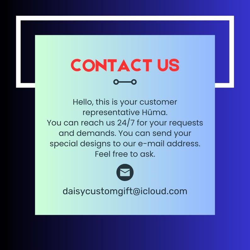 May include: A graphic with the words "CONTACT US" in red. The text below states: "Hello, this is your customer representative H&uuml;ma. You can reach us 24/7 for your requests and demands. You can send your special designs to our e-mail address. Feel free to ask. daisycustomgift@icloud.com."