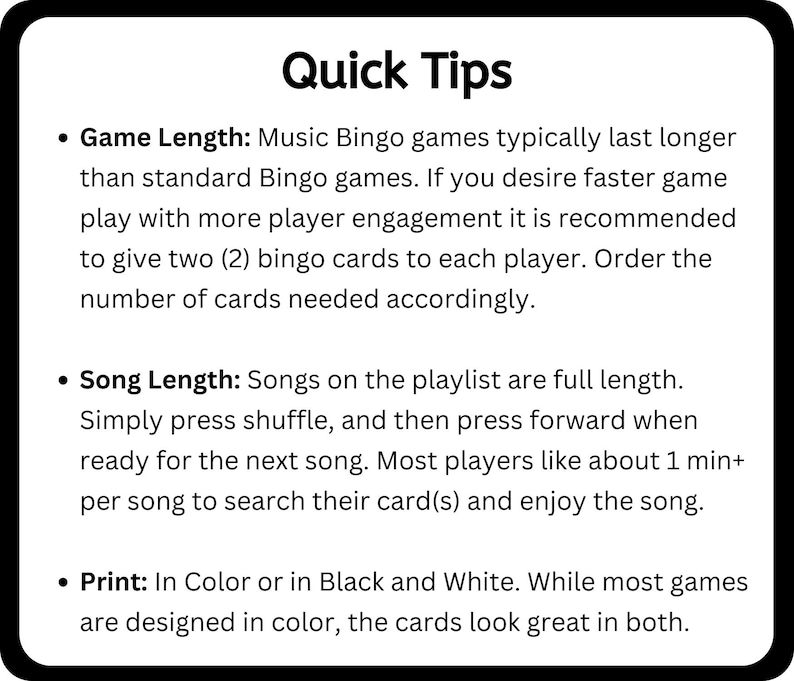 Music Bingo lasts longer than regular Bingo. It is recommended to give players multiple cards to increase player engagement. Songs are full length, simply press shuffle and then forward when ready. Print in color or in black and white.