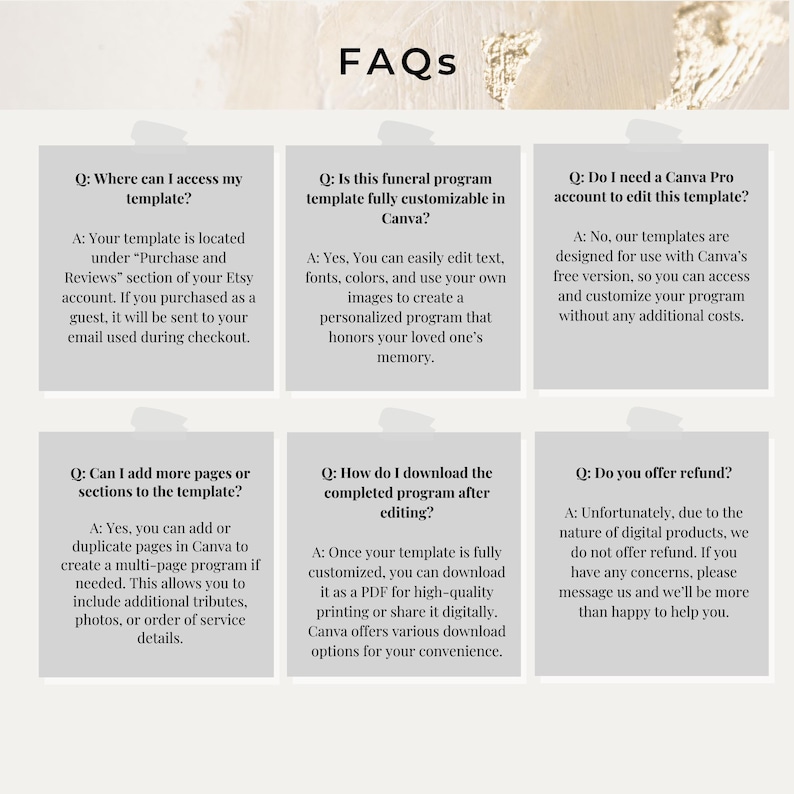May include: A white background with six gray boxes containing frequently asked questions (FAQs) about a funeral program template. The questions are: Where can I access my template? Is this funeral program template fully customizable in Canva? Do I need a Canva Pro account to edit this template? Can I add more pages or sections to the template? How do I download the completed program after editing? Do you offer refund?