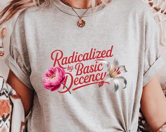 Radicalized by Basic Decency Shirt: Feminist Floral Graphic Tee