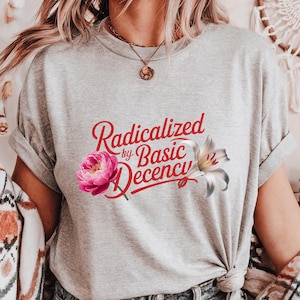 Radicalized by Basic Decency Shirt, Feminist Floral Tee, Progressive Quote Graphic T-Shirt, Soft Aesthetic Political Top
