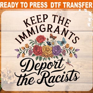 May include: DTF transfer with the text "KEEP THE IMMIGRANTS, DEPORT THE RACISTS" in black script. The design includes a floral arrangement with red, yellow, and purple flowers, and butterflies. The words "READY TO PRESS DTF TRANSFER" are at the top.