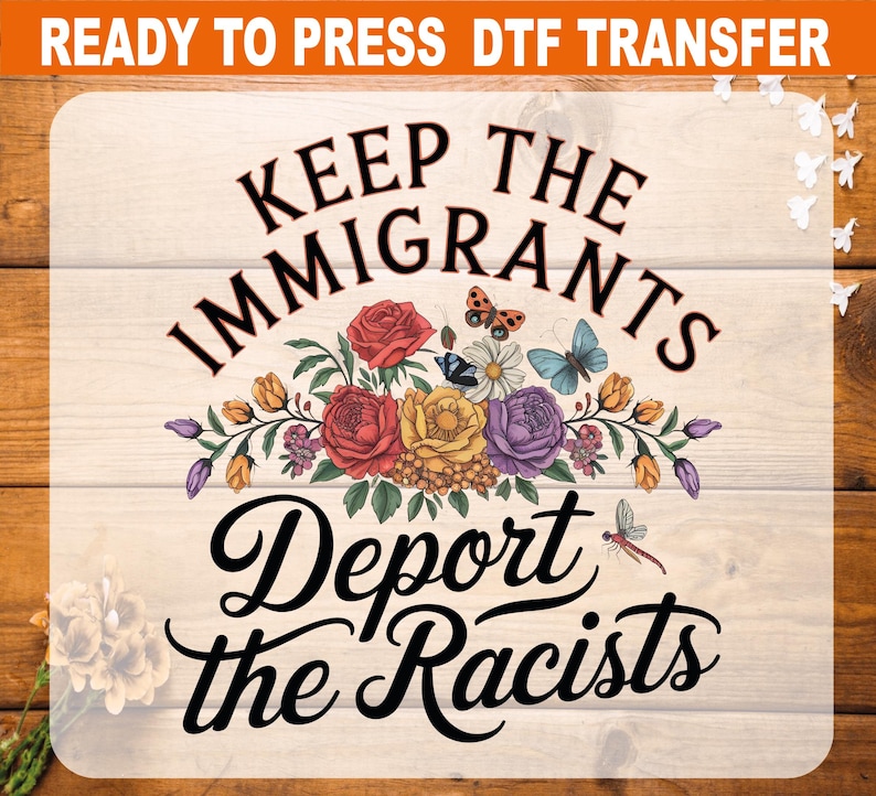 May include: DTF transfer featuring the text "KEEP THE IMMIGRANTS, DEPORT THE RACISTS" in black script. The design includes a floral arrangement with red, yellow, and purple flowers, and butterflies. The words "READY TO PRESS DTF TRANSFER" are at the top.