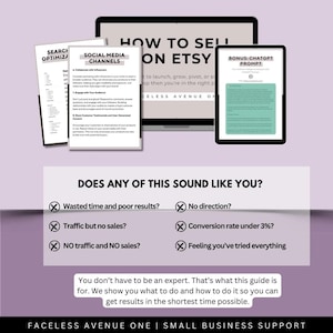 May include: A laptop screen displaying a guide on how to sell on Etsy. The guide includes tips on social media channels, search optimization, and a bonus ChatGPT prompt. The text below the laptop screen reads "Does any of this sound like you?" and lists common Etsy seller struggles, such as wasted time, no traffic, and low conversion rates. The text below the struggles reads "You don't have to be an expert. That's what this guide is for. We show you what to do and how to do it so you can get results in the shortest time possible." The text at the bottom of the image reads "Faceless Avenue One | Small Business Support."