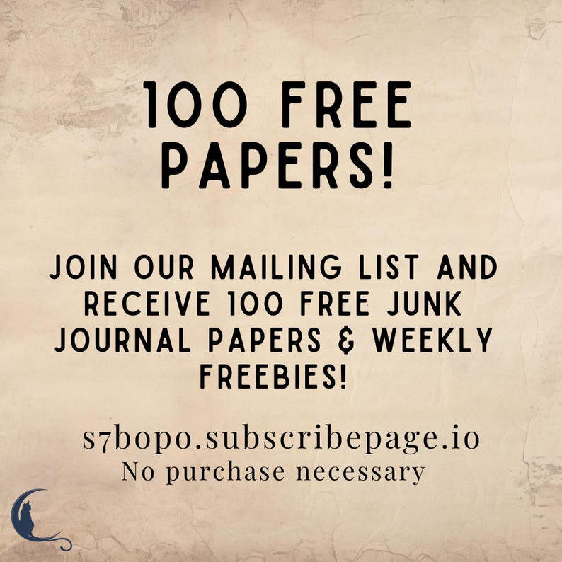May include: A beige graphic with black text that reads: 100 FREE PAPERS! JOIN OUR MAILING LIST AND RECEIVE 100 FREE JUNK JOURNAL PAPERS & WEEKLY FREEBIES! s7bopo.subscribepage.io No purchase necessary. A small dark blue crescent moon and cat icon.
