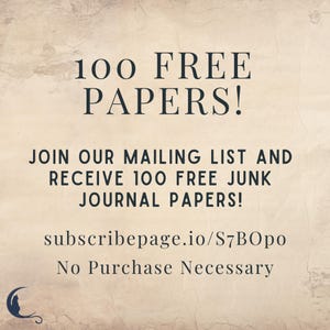 May include: A digital image with a beige background and black text that reads "100 FREE PAPERS! JOIN OUR MAILING LIST AND RECEIVE 100 FREE JUNK JOURNAL PAPERS! subscribepage.io/S7BOpo No Purchase Necessary".