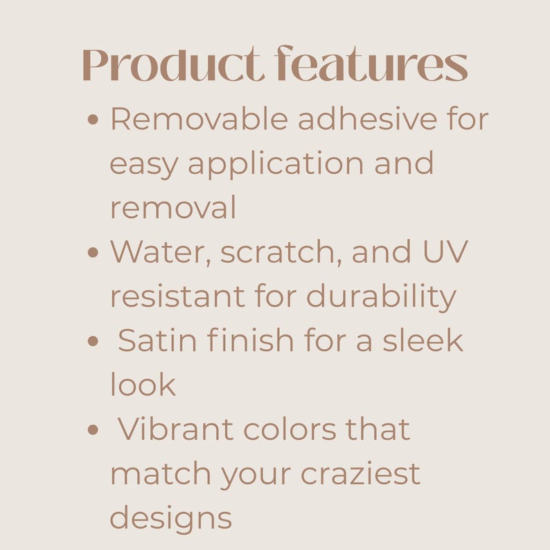 May include: Text on a beige background reads "Product features" followed by bullet points. Features include removable adhesive, water and scratch resistance, a satin finish, and vibrant colors.