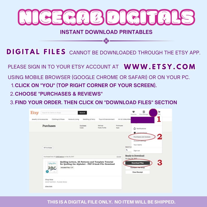 May include: A screenshot of the Etsy website showing instructions on how to download digital files. The instructions are numbered 1, 2, and 3. The text says "PLEASE SIGN IN TO YOUR ETSY ACCOUNT AT WWW.ETSY.COM USING MOBILE BROWSER (GOOGLE CHROME OR SAFARI) OR ON YOUR PC. 1. CLICK ON "YOU" (TOP RIGHT CORNER OF YOUR SCREEN). 2. CHOOSE "PURCHASES & REVIEWS" 3. FIND YOUR ORDER. THEN CLICK ON "DOWNLOAD FILES" SECTION"