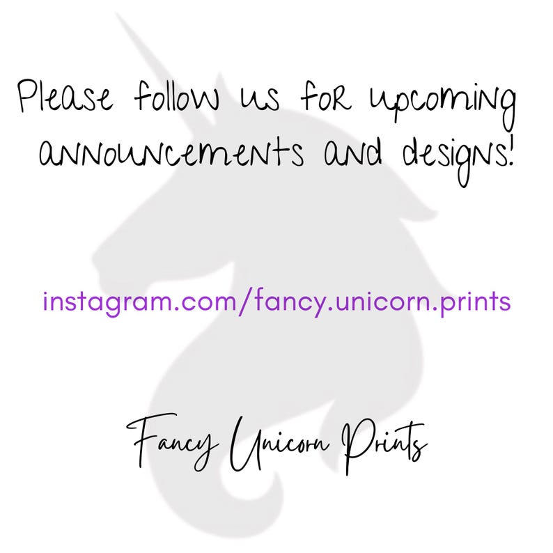 May include: A white unicorn silhouette with the text "Please follow us for upcoming announcements and designs!" and "instagram.com/fancy.unicorn.prints" in purple text. The text "Fancy Unicorn Prints" is also in purple text.