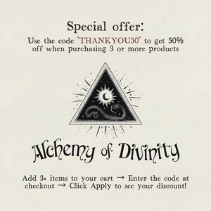 May include: Black and white illustration of a triangle with a snake, moon, and stars inside. The text "Alchemy of Divinity" is below the triangle. The text "Use the code THANKYOU50 to get 50% off when purchasing 3 or more products" is at the top of the image. The text "Add 3+ items to your cart &rarr; Enter the code at checkout &rarr; Click Apply to see your discount!" is at the bottom of the image.