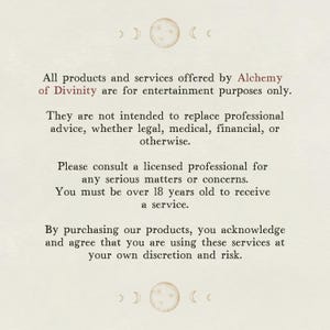May include: Text on a white background with a disclaimer about the products and services offered by Alchemy of Divinity. The text states that all products and services are for entertainment purposes only and are not intended to replace professional advice. It also states that users must be over 18 years old to receive a service.
