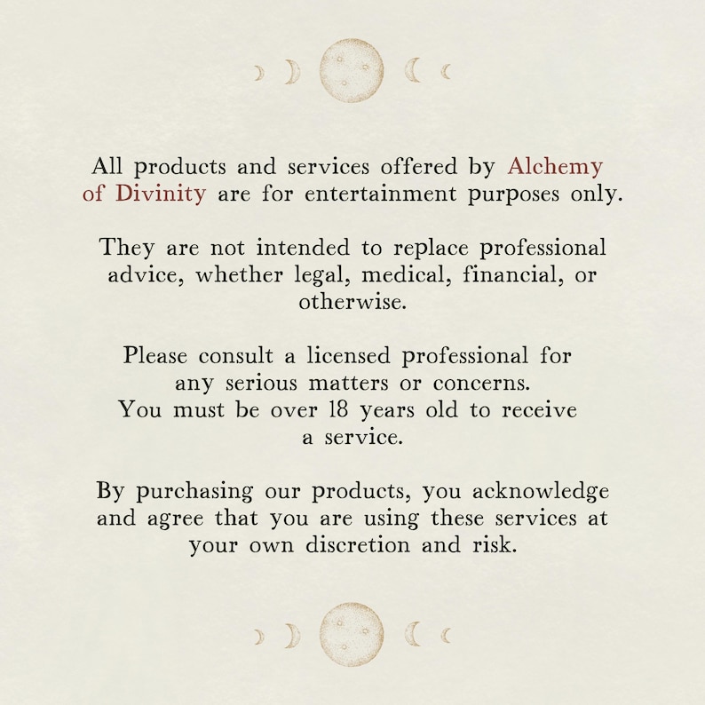 May include: Text on a white background with a disclaimer about the products and services offered by Alchemy of Divinity. The text states that all products and services are for entertainment purposes only and are not intended to replace professional advice. It also states that users must be over 18 years old to receive a service.