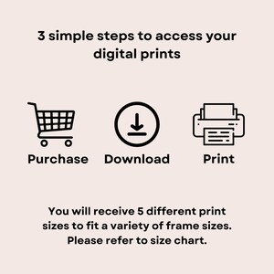 May include: Three simple steps to access your digital prints: purchase, download, and print. You will receive 5 different print sizes to fit a variety of frame sizes. Please refer to the size chart.